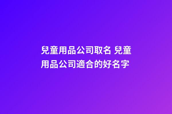 兒童用品公司取名 兒童用品公司適合的好名字-第1張-公司起名-玄機(jī)派
